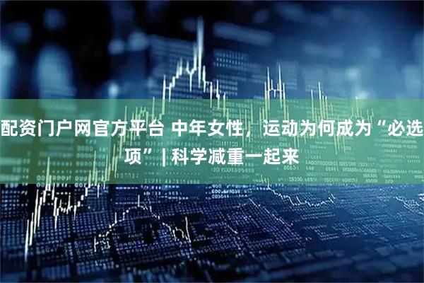 配资门户网官方平台 中年女性，运动为何成为“必选项” | 科学减重一起来