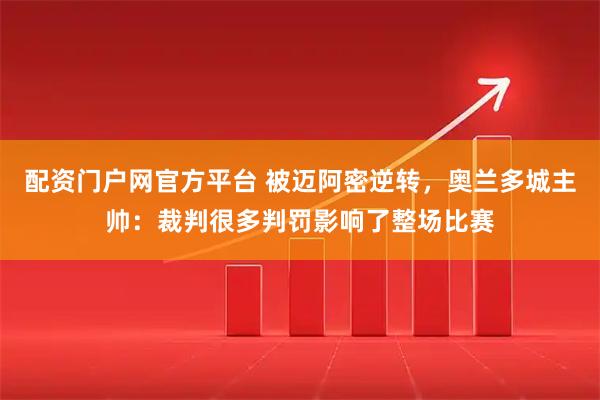 配资门户网官方平台 被迈阿密逆转，奥兰多城主帅：裁判很多判罚影响了整场比赛