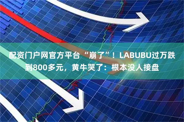 配资门户网官方平台 “崩了”！LABUBU过万跌到800多元，黄牛哭了：根本没人接盘