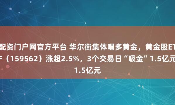 配资门户网官方平台 华尔街集体唱多黄金，黄金股ETF（159562）涨超2.5%，3个交易日“吸金”1.5亿元