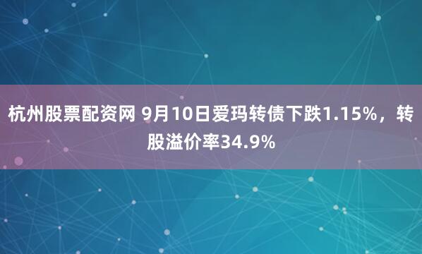 杭州股票配资网 9月10日爱玛转债下跌1.15%，转股溢价率34.9%