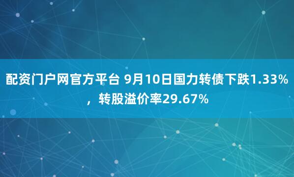 配资门户网官方平台 9月10日国力转债下跌1.33%，转股溢价率29.67%