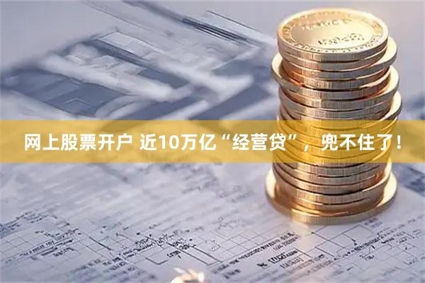 网上股票开户 近10万亿“经营贷”，兜不住了！