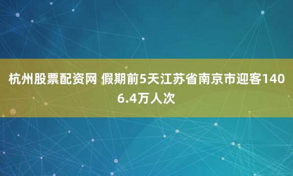 杭州股票配资网 假期前5天江苏省南京市迎客1406.4万人次