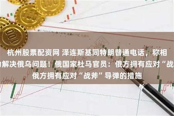 杭州股票配资网 泽连斯基同特朗普通电话,称相信特朗普有能力解决俄乌问题!俄国家杜马官员:俄方拥有应对“战斧”导弹的措施