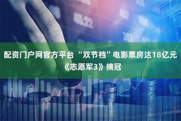 配资门户网官方平台 “双节档”电影票房达18亿元 《志愿军3》摘冠