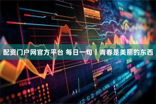 配资门户网官方平台 每日一句丨青春是美丽的东西