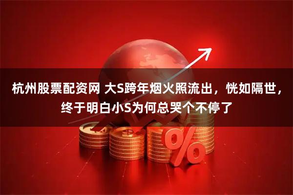 杭州股票配资网 大S跨年烟火照流出,恍如隔世,终于明白小S为何总哭个不停了