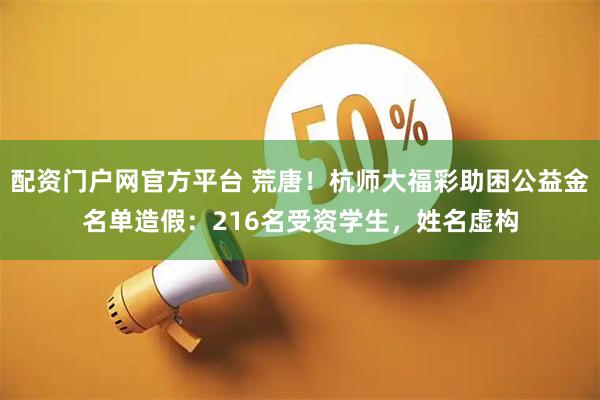 配资门户网官方平台 荒唐!杭师大福彩助困公益金名单造假:216名受资学生,姓名虚构