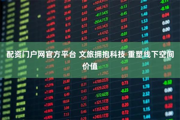 配资门户网官方平台 文旅拥抱科技 重塑线下空间价值