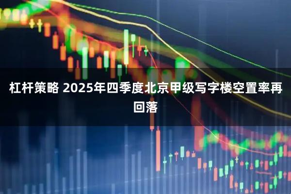 杠杆策略 2025年四季度北京甲级写字楼空置率再回落