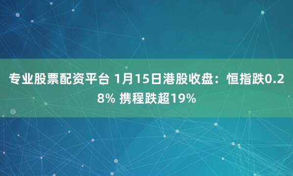 专业股票配资平台 1月15日港股收盘：恒指跌0.28% 携程跌超19%