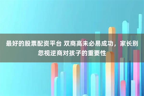 最好的股票配资平台 双商高未必易成功，家长别忽视逆商对孩子的重要性