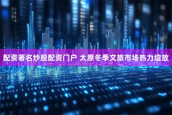 配资著名炒股配资门户 太原冬季文旅市场热力绽放