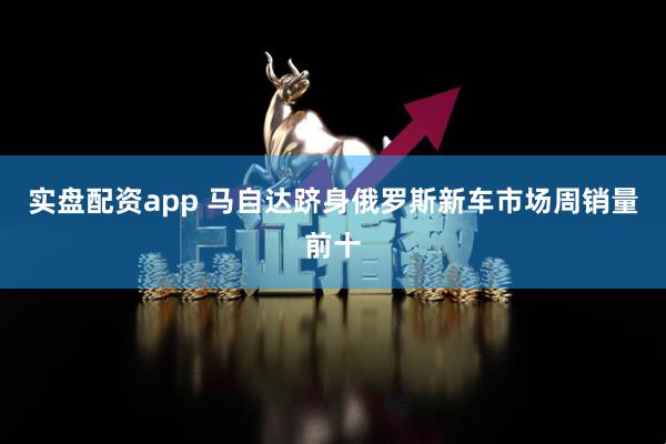 实盘配资app 马自达跻身俄罗斯新车市场周销量前十