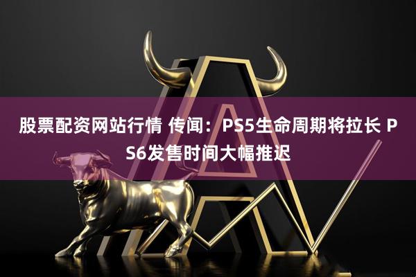 股票配资网站行情 传闻：PS5生命周期将拉长 PS6发售时间大幅推迟