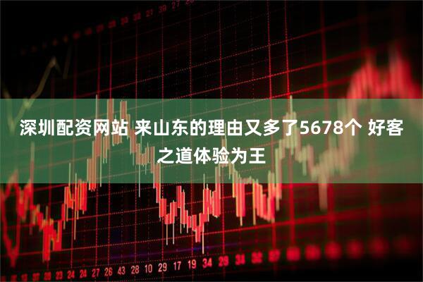深圳配资网站 来山东的理由又多了5678个 好客之道体验为王