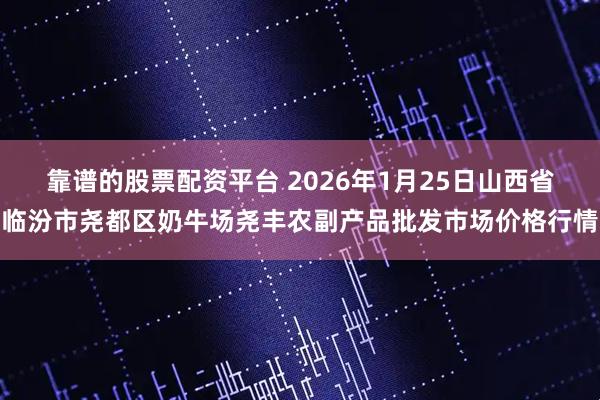 靠谱的股票配资平台 2026年1月25日山西省临汾市尧都区奶牛场尧丰农副产品批发市场价格行情