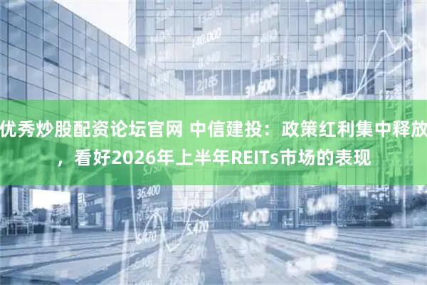 优秀炒股配资论坛官网 中信建投：政策红利集中释放，看好2026年上半年REITs市场的表现