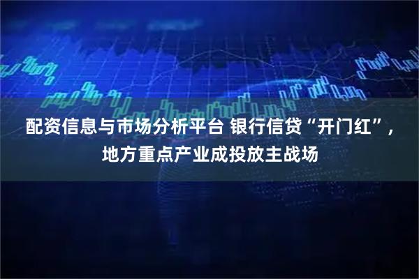 配资信息与市场分析平台 银行信贷“开门红”，地方重点产业成投放主战场