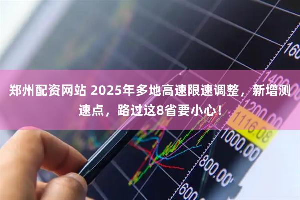 郑州配资网站 2025年多地高速限速调整，新增测速点，路过这8省要小心！