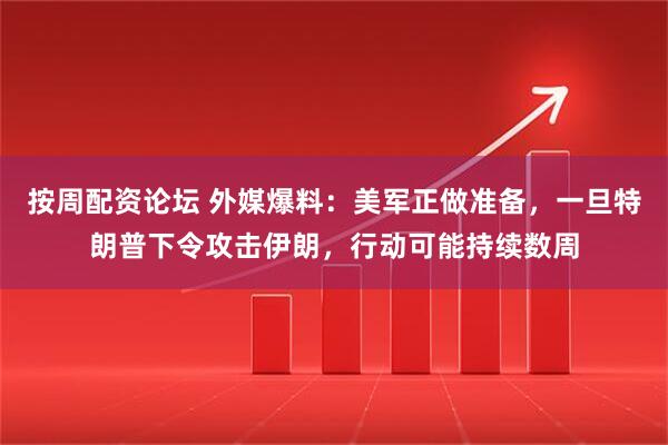 按周配资论坛 外媒爆料：美军正做准备，一旦特朗普下令攻击伊朗，行动可能持续数周