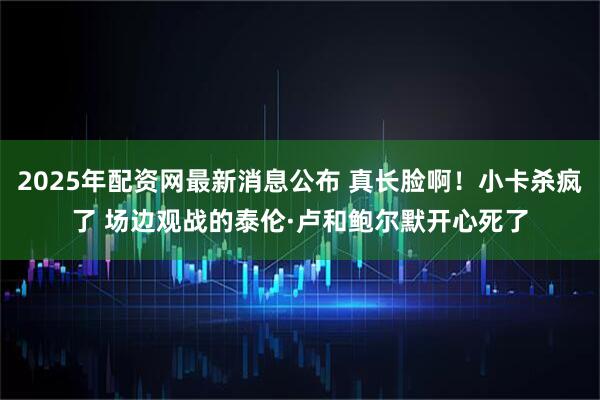 2025年配资网最新消息公布 真长脸啊！小卡杀疯了 场边观战的泰伦·卢和鲍尔默开心死了