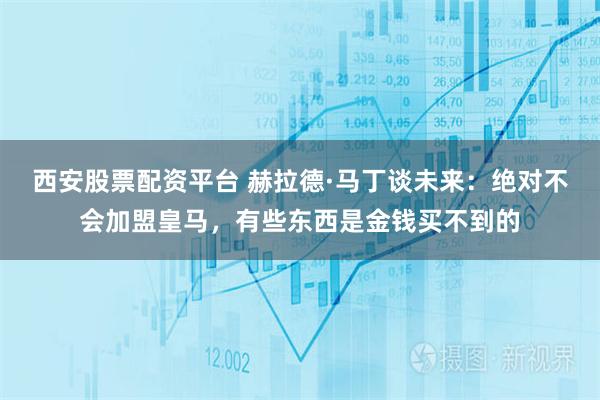 西安股票配资平台 赫拉德·马丁谈未来：绝对不会加盟皇马，有些东西是金钱买不到的