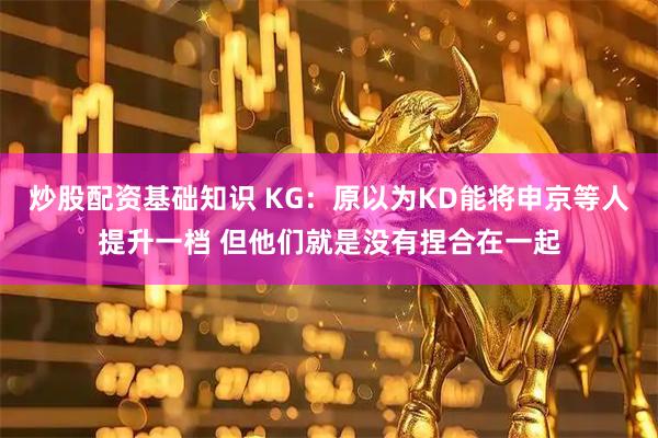 炒股配资基础知识 KG：原以为KD能将申京等人提升一档 但他们就是没有捏合在一起