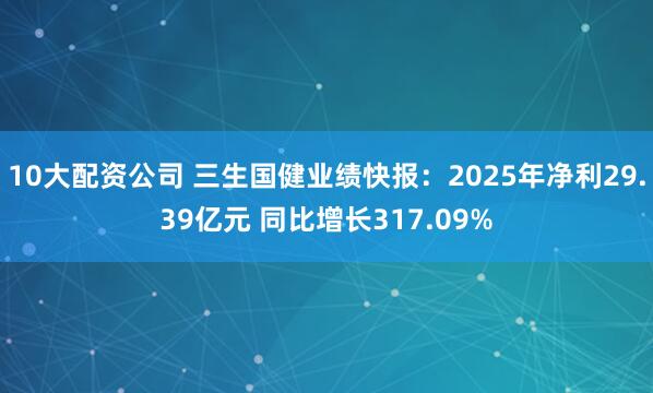 10大配资公司 三生国健业绩快报：2025年净利29.39亿元 同比增长317.09%