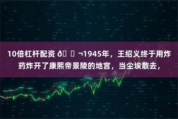 10倍杠杆配资 🌬1945年，王绍义终于用炸药炸开了康熙帝景陵的地宫，当尘埃散去，