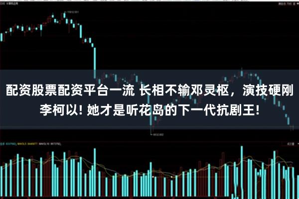 配资股票配资平台一流 长相不输邓灵枢，演技硬刚李柯以! 她才是听花岛的下一代抗剧王!
