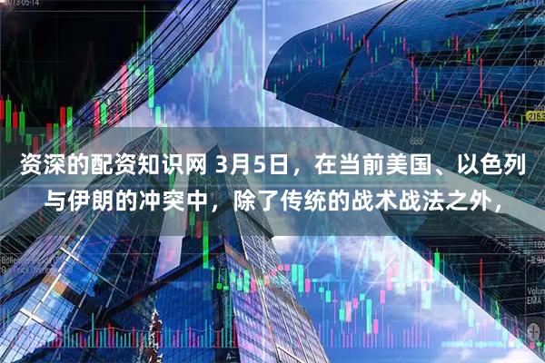 资深的配资知识网 3月5日，在当前美国、以色列与伊朗的冲突中，除了传统的战术战法之外，