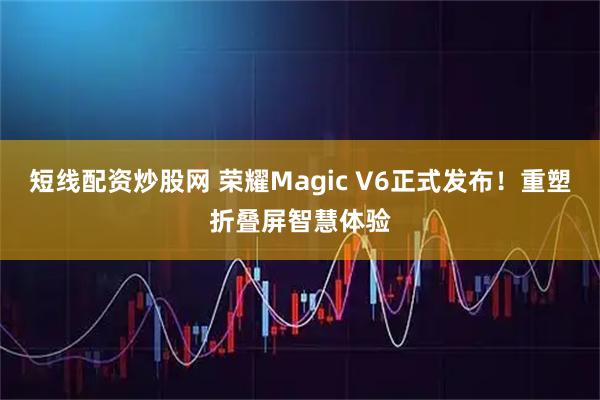 短线配资炒股网 荣耀Magic V6正式发布！重塑折叠屏智慧体验