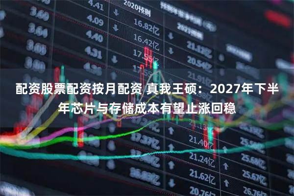 配资股票配资按月配资 真我王硕:2027年下半年芯片与存储成本有望止涨回稳