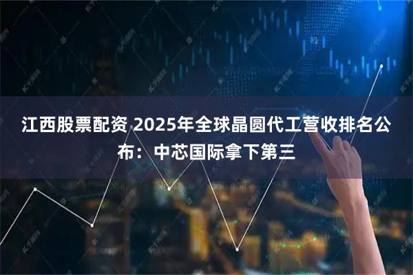 江西股票配资 2025年全球晶圆代工营收排名公布:中芯国际拿下第三