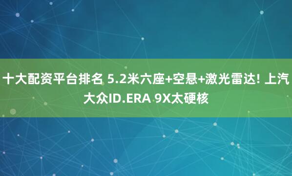 十大配资平台排名 5.2米六座+空悬+激光雷达! 上汽大众ID.ERA 9X太硬核