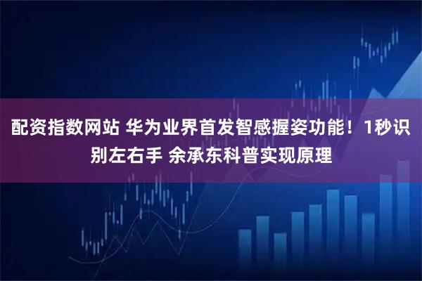 配资指数网站 华为业界首发智感握姿功能!1秒识别左右手 余承东科普实现原理