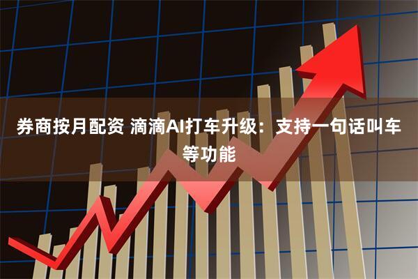 券商按月配资 滴滴AI打车升级：支持一句话叫车等功能