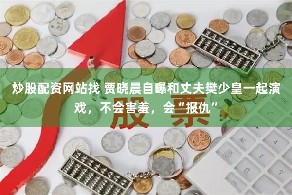 炒股配资网站找 贾晓晨自曝和丈夫樊少皇一起演戏,不会害羞,会“报仇”