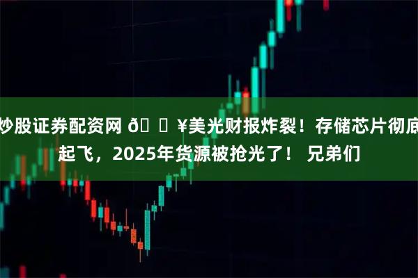 炒股证券配资网 🔥美光财报炸裂！存储芯片彻底起飞，2025年货源被抢光了！ 兄弟们