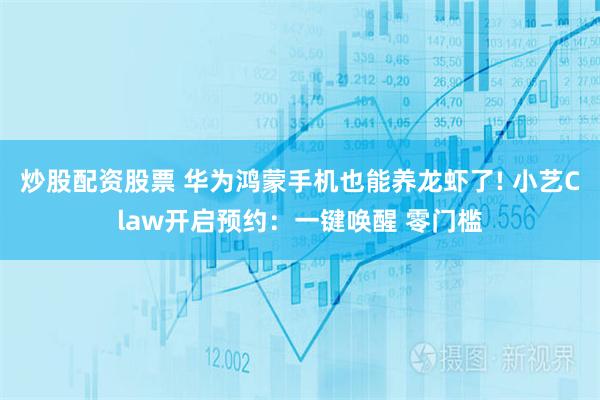 炒股配资股票 华为鸿蒙手机也能养龙虾了! 小艺Claw开启预约:一键唤醒 零门槛