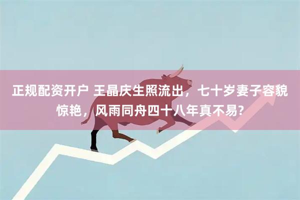 正规配资开户 王晶庆生照流出，七十岁妻子容貌惊艳，风雨同舟四十八年真不易?
