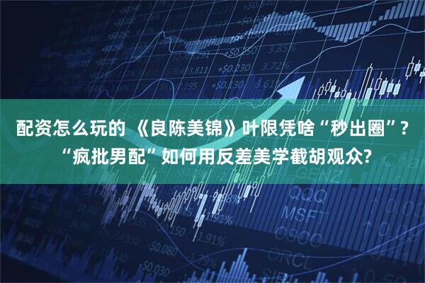 配资怎么玩的 《良陈美锦》叶限凭啥“秒出圈”? “疯批男配”如何用反差美学截胡观众?