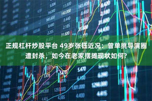 正规杠杆炒股平台 49岁张钰近况：曾单挑导演圈遭封杀，如今在老家摆摊现状如何?