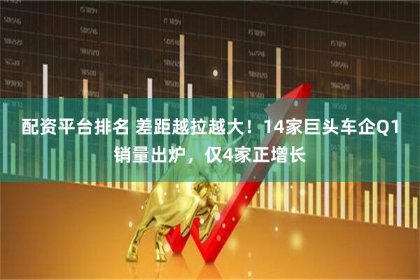 配资平台排名 差距越拉越大！14家巨头车企Q1销量出炉，仅4家正增长
