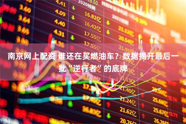 南京网上配资 谁还在买燃油车？数据揭开最后一批“逆行者”的底牌