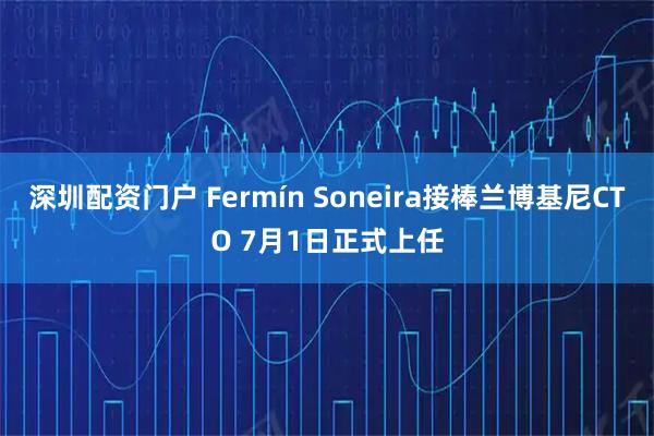深圳配资门户 Fermín Soneira接棒兰博基尼CTO 7月1日正式上任