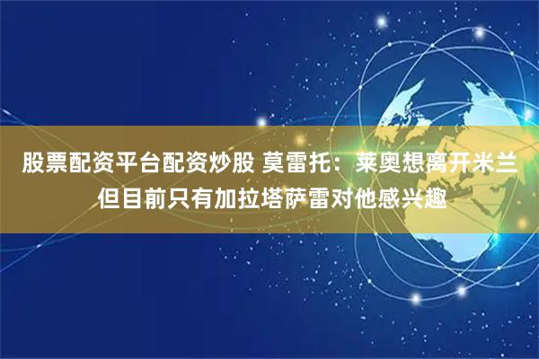 股票配资平台配资炒股 莫雷托：莱奥想离开米兰 但目前只有加拉塔萨雷对他感兴趣