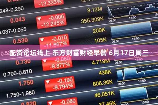 配资论坛线上 东方财富财经早餐 6月17日周三